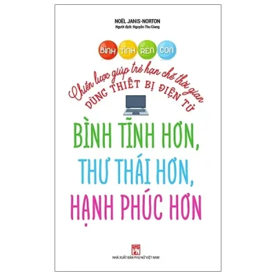 Bình Tĩnh Rèn Con - Chiến Lược Giúp Trẻ Hạn Chế Thời Gian Dùng Thiết Bị Điện Tử (2020) - Noel Janis, Norton