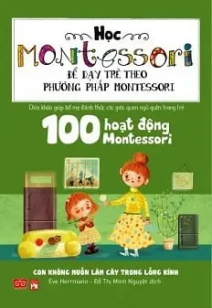 Học Montessori Để Dạy Trẻ Theo Phương Pháp Montessori - 100 Hoạt Động Montessori: Con Không Muốn Làm Cây Trong Lồng Kính (2016) - Ève Herrmann, Đỗ Thị Minh Nguyệt