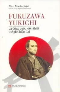 Fukuzawa Yukichi Và Công Cuộc Kiến Thiết Thế Giới Hiện Đại (2017) - Alan Macfarlane Phạm Thúy Ngân chuyển ngữ