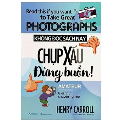 Read This If You Want To Take Great Photographs - Không Đọc Sách Này, Chụp Xấu Đừng Buồn! (2025) - Henry Carroll