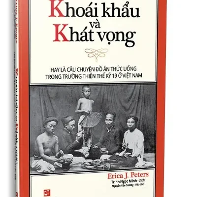 Khoái Khẩu Và Khát Vọng – Hay Là Câu Chuyện Đồ Ăn Thức Uống Trong Trường Thiên Thế Kỷ 19 Ở Việt Nam (2023) – Erica J. Peters
