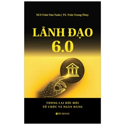 Lãnh Đạo 6.0 - Tương Lai Đổi Mới Tổ Chức Và Ngân Hàng (2025) - Trần Văn Tuấn, Trần Trọng Thùy